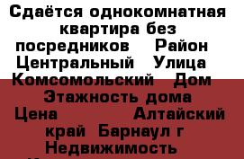 Сдаётся однокомнатная квартира без посредников. › Район ­ Центральный › Улица ­ Комсомольский › Дом ­ 90 › Этажность дома ­ 5 › Цена ­ 12 000 - Алтайский край, Барнаул г. Недвижимость » Квартиры аренда   . Алтайский край